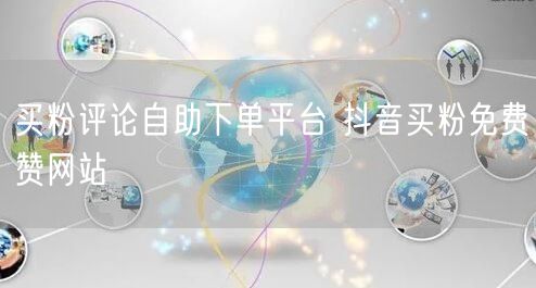 买粉评论自助下单平台 抖音买粉免费赞网站