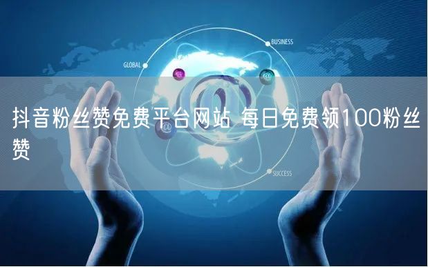 抖音粉丝赞免费平台网站 每日免费领100粉丝赞