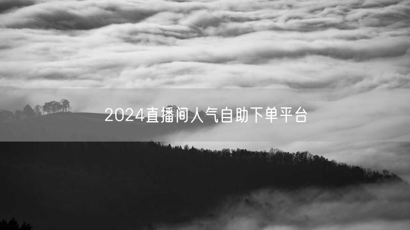 2024直播间人气自助下单平台