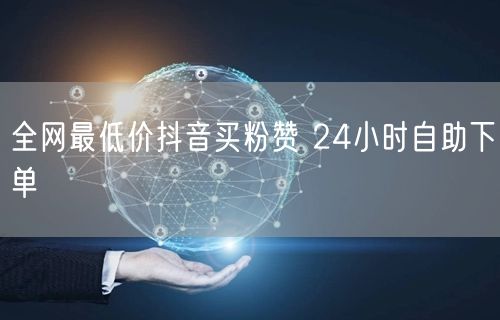 全网最低价抖音买粉赞 24小时自助下单