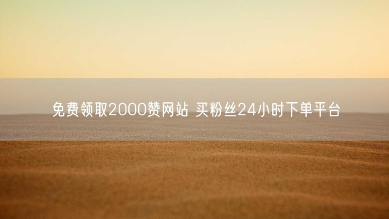 免费领取2000赞网站 买粉丝24小时下单平台