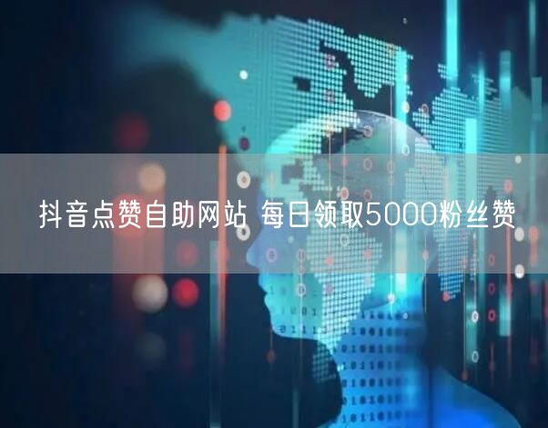 抖音点赞自助网站 每日领取5000粉丝赞