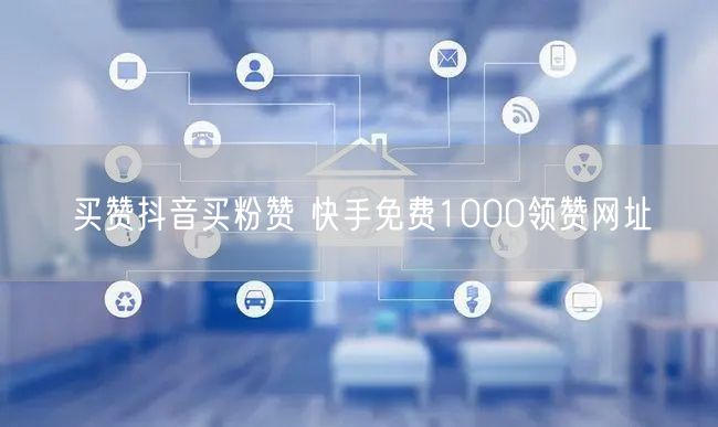买赞抖音买粉赞 快手免费1000领赞网址