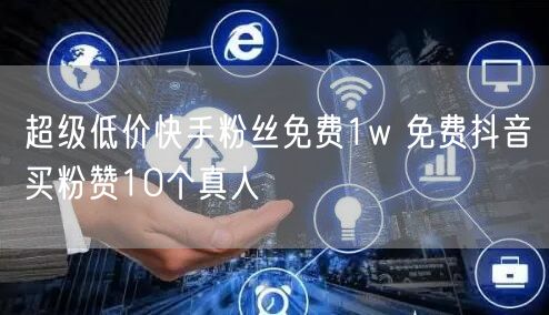 超级低价快手粉丝免费1w 免费抖音买粉赞10个真人