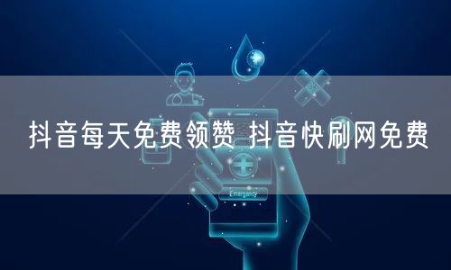 抖音每天免费领赞 抖音快刷网免费