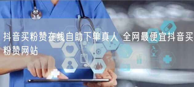 抖音买粉赞在线自助下单真人 全网最便宜抖音买粉赞网站