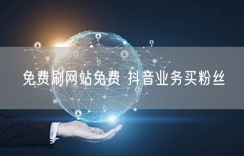 免费刷网站免费 抖音业务买粉丝