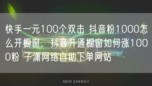 快手一元100个双击 抖音粉1000怎么开橱窗，抖音开通橱窗如何涨1000粉 子潇网络自助下单网站