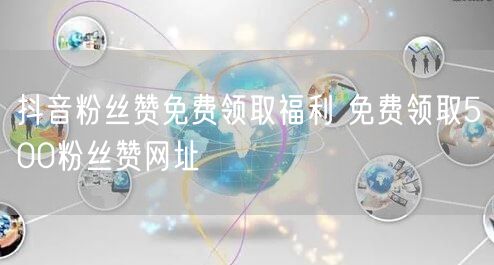 抖音粉丝赞免费领取福利 免费领取500粉丝赞网址