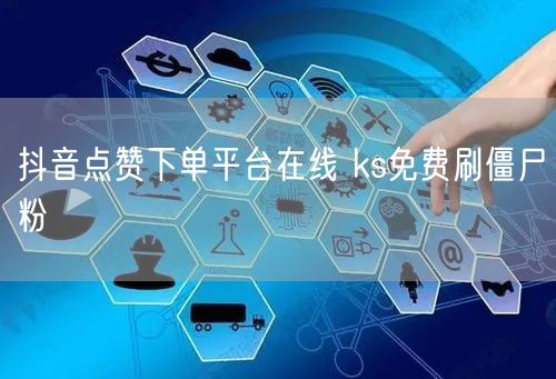 抖音点赞下单平台在线 ks免费刷僵尸粉