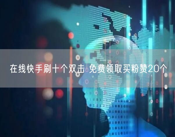 在线快手刷十个双击 免费领取买粉赞20个