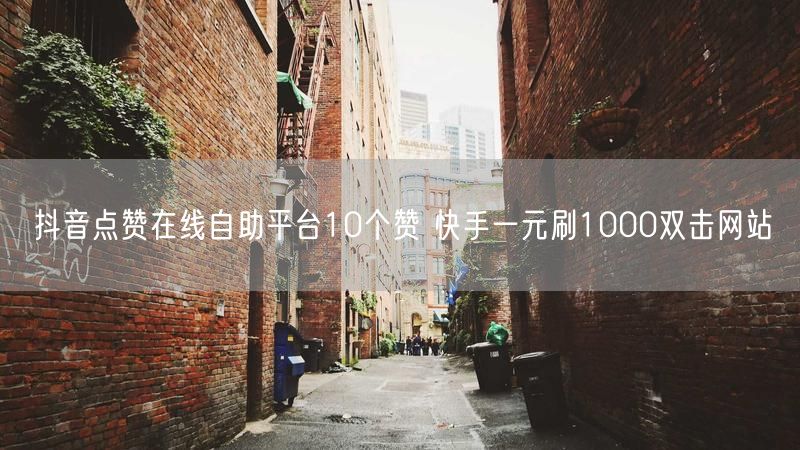 抖音点赞在线自助平台10个赞 快手一元刷1000双击网站