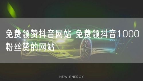 免费领赞抖音网站 免费领抖音1000粉丝赞的网站