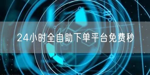 24小时全自助下单平台免费秒