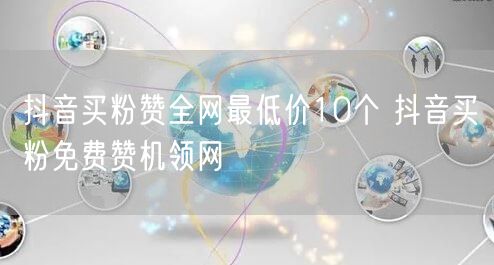 抖音买粉赞全网最低价10个 抖音买粉免费赞机领网