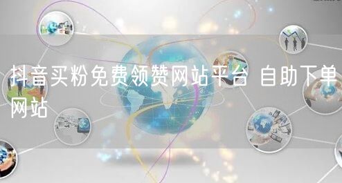 抖音买粉免费领赞网站平台 自助下单网站