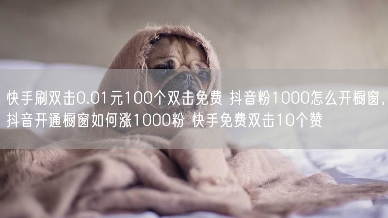 快手刷双击0.01元100个双击免费 抖音粉1000怎么开橱窗，抖音开通橱窗如何涨1000粉 快手免费双击10个赞