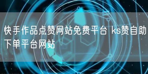 快手作品点赞网站免费平台 ks赞自助下单平台网站