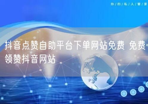 抖音点赞自助平台下单网站免费 免费领赞抖音网站