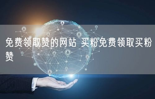 免费领取赞的网站 买粉免费领取买粉赞