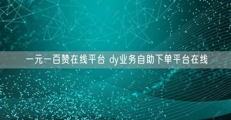 一元一百赞在线平台 dy业务自助下单平台在线