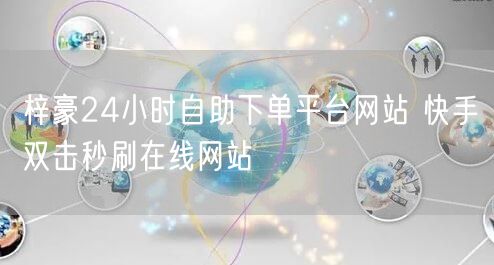梓豪24小时自助下单平台网站 快手双击秒刷在线网站