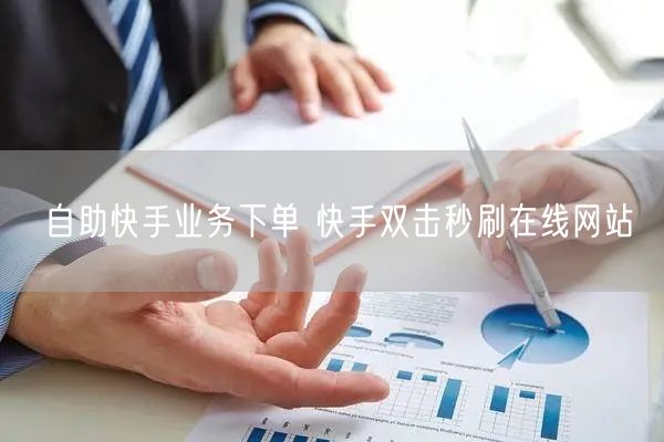 自助快手业务下单 快手双击秒刷在线网站