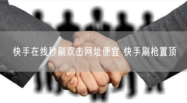 快手在线秒刷双击网址便宜 快手刷枪置顶