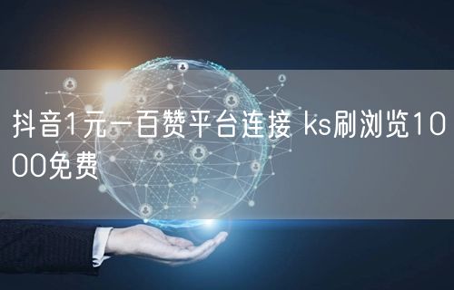 抖音1元一百赞平台连接 ks刷浏览1000免费