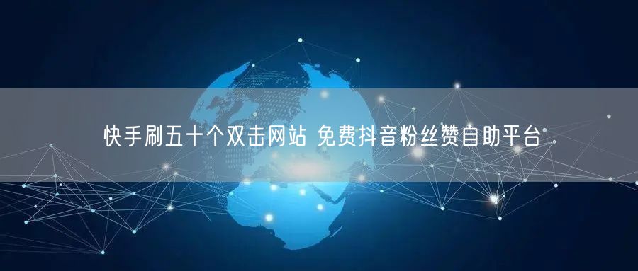 快手刷五十个双击网站 免费抖音粉丝赞自助平台