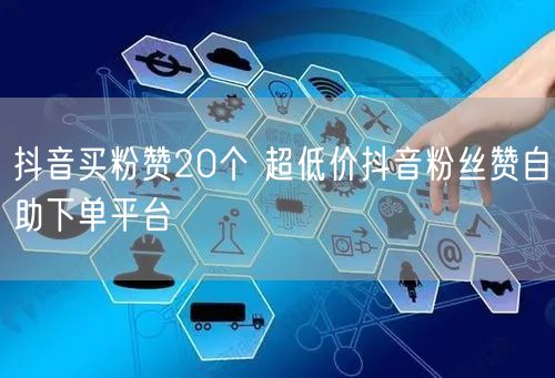 抖音买粉赞20个 超低价抖音粉丝赞自助下单平台