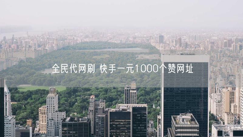 全民代网刷 快手一元1000个赞网址