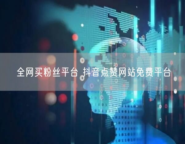 全网买粉丝平台 抖音点赞网站免费平台