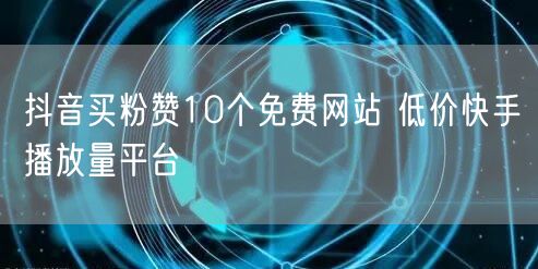 抖音买粉赞10个免费网站 低价快手播放量平台