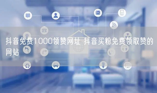 抖音免费1000领赞网址 抖音买粉免费领取赞的网站