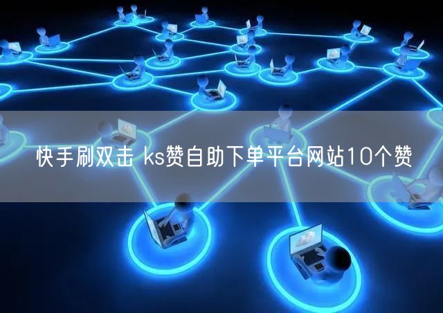 快手刷双击 ks赞自助下单平台网站10个赞