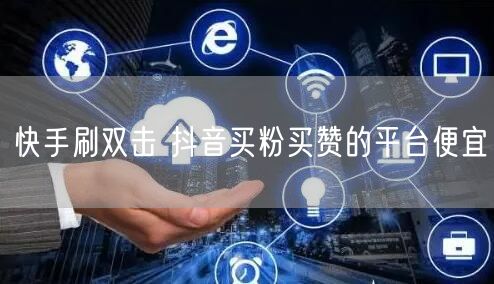 快手刷双击 抖音买粉买赞的平台便宜