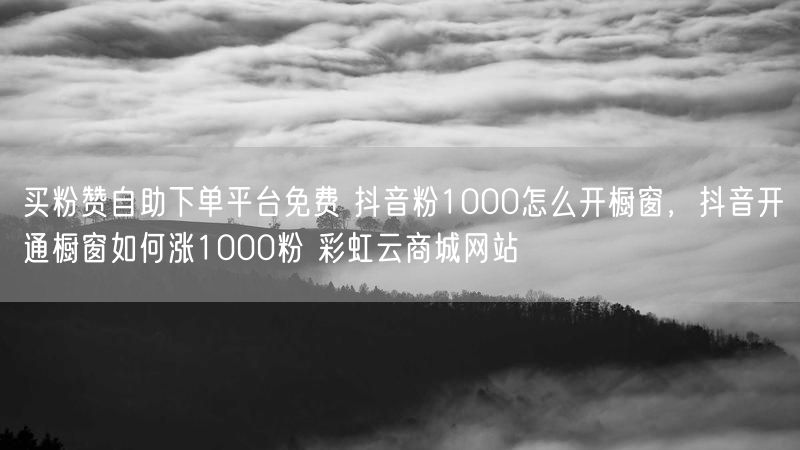 买粉赞自助下单平台免费 抖音粉1000怎么开橱窗，抖音开通橱窗如何涨1000粉 彩虹云商城网站