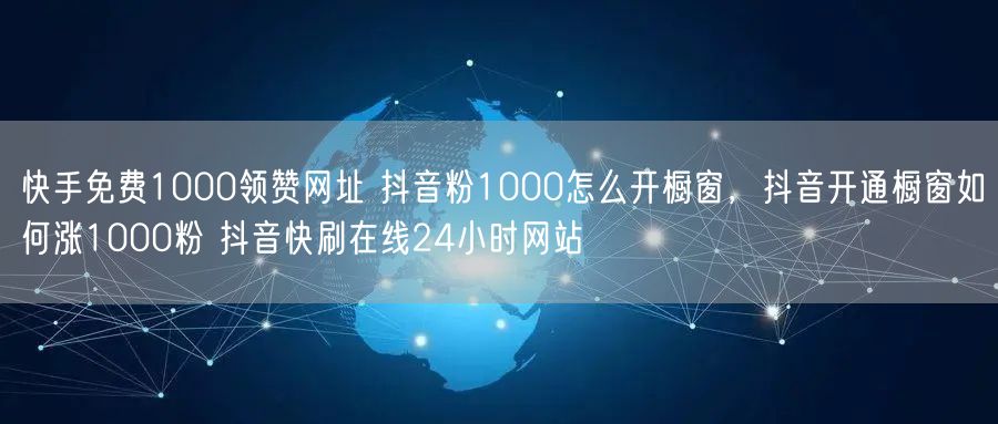 快手免费1000领赞网址 抖音粉1000怎么开橱窗，抖音开通橱窗如何涨1000粉 抖音快刷在线24小时网站