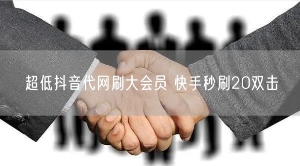超低抖音代网刷大会员 快手秒刷20双击