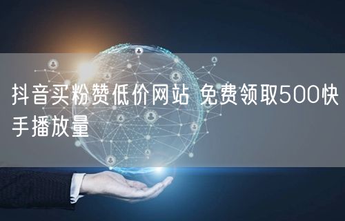 抖音买粉赞低价网站 免费领取500快手播放量