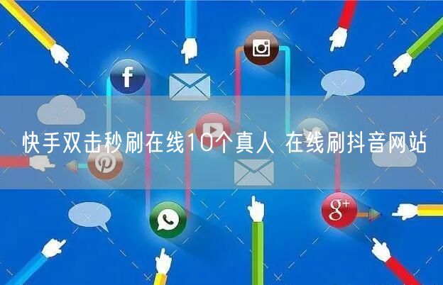 快手双击秒刷在线10个真人 在线刷抖音网站