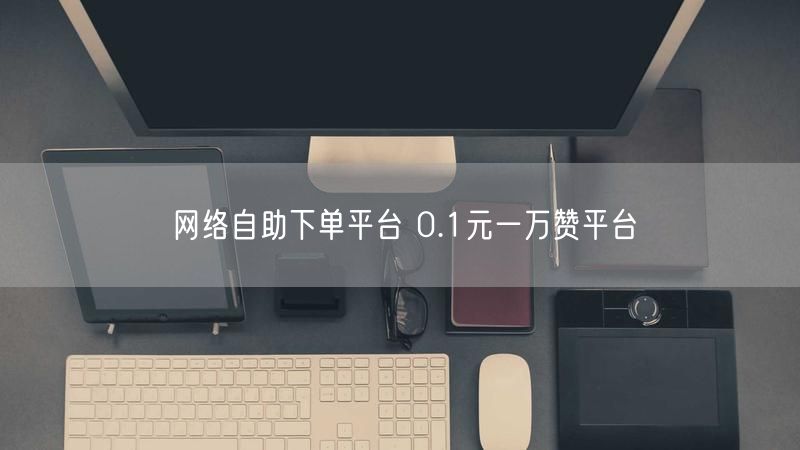 网络自助下单平台 0.1元一万赞平台