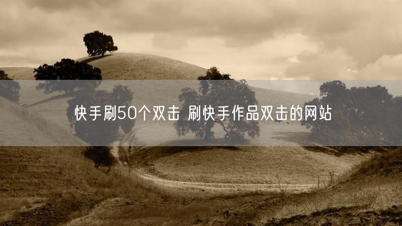 快手刷50个双击 刷快手作品双击的网站
