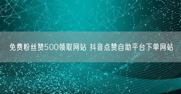 免费粉丝赞500领取网站 抖音点赞自助平台下单网站