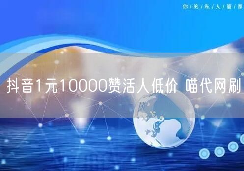 抖音1元10000赞活人低价 喵代网刷