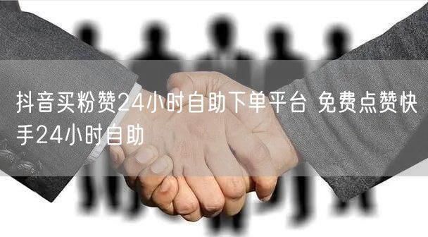 抖音买粉赞24小时自助下单平台 免费点赞快手24小时自助