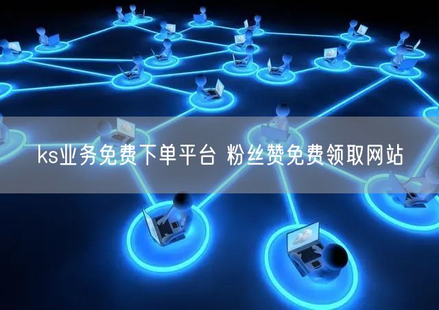 ks业务免费下单平台 粉丝赞免费领取网站