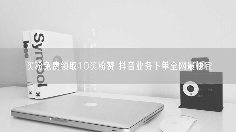 买粉免费领取10买粉赞 抖音业务下单全网最便宜