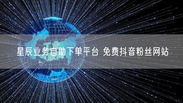 星辰业务自助下单平台 免费抖音粉丝网站
